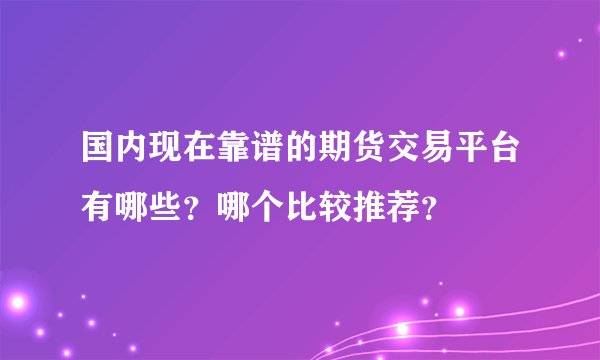 国内现在靠谱的期货交易平台有哪些？哪个比较推荐？