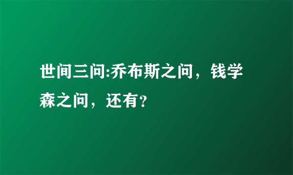 世间三问:乔布斯之问，钱学森之问，还有？