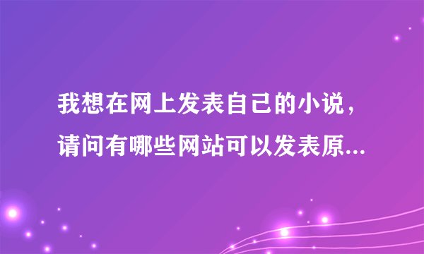 我想在网上发表自己的小说，请问有哪些网站可以发表原创小说啊