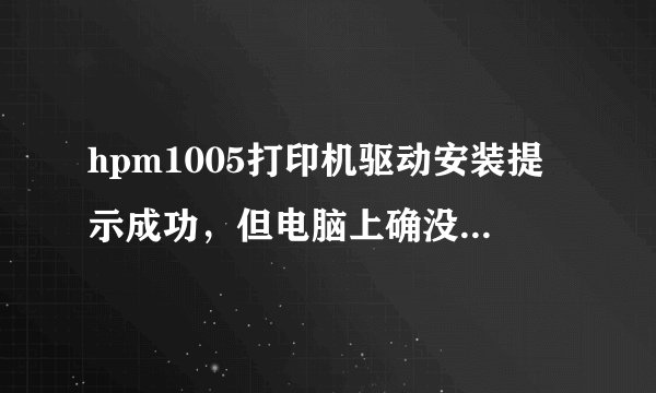 hpm1005打印机驱动安装提示成功，但电脑上确没有驱动，打印机无法使用