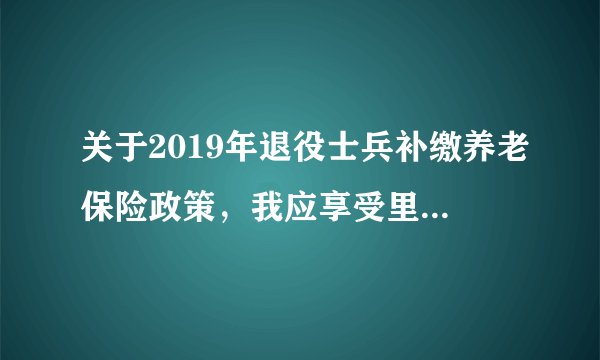 关于2019年退役士兵补缴养老保险政策，我应享受里面的待遇，但因我自己交了，所以不享受了，求说法