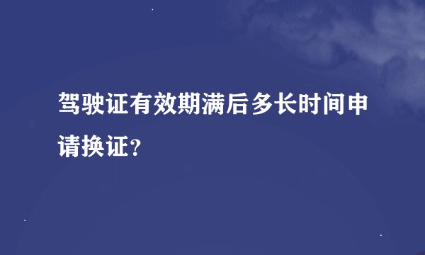 驾驶证有效期满后多长时间申请换证？