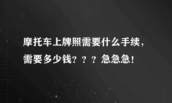 摩托车上牌照需要什么手续，需要多少钱？？？急急急！