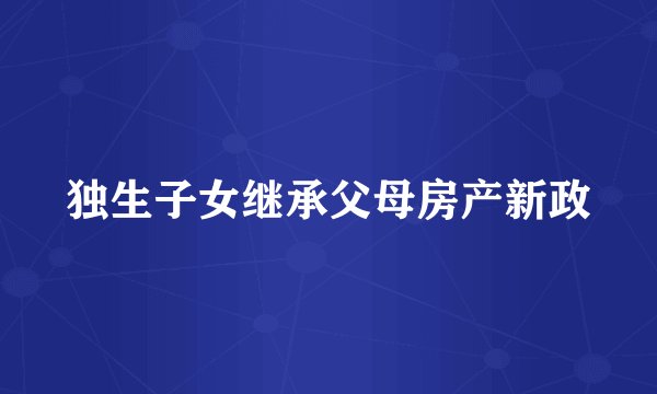 独生子女继承父母房产新政