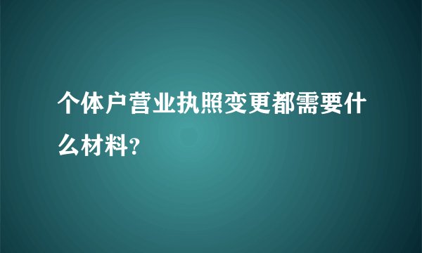 个体户营业执照变更都需要什么材料？