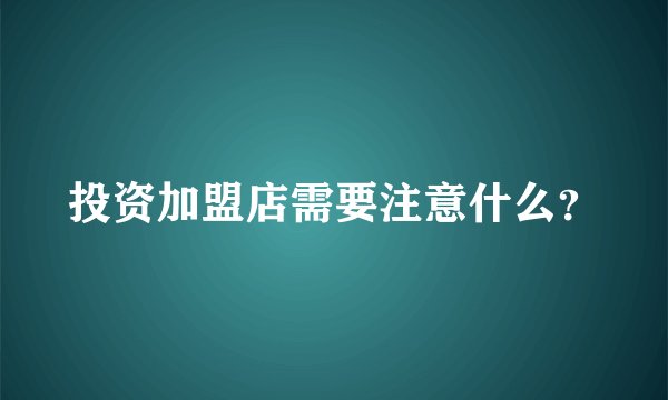 投资加盟店需要注意什么？