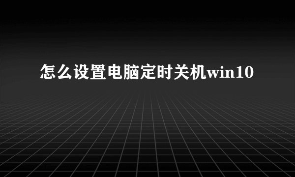 怎么设置电脑定时关机win10