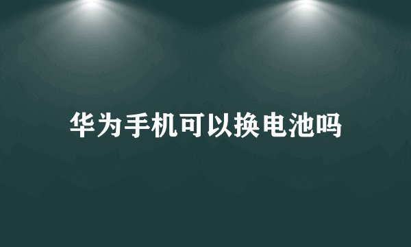 华为手机可以换电池吗