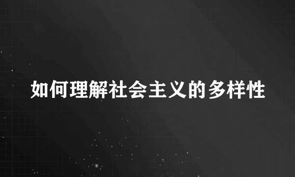如何理解社会主义的多样性