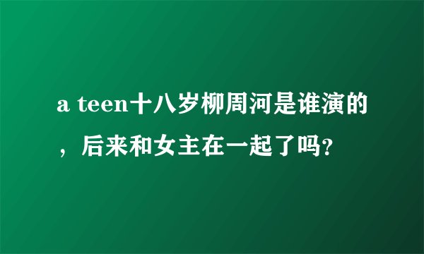 a teen十八岁柳周河是谁演的，后来和女主在一起了吗？