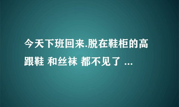 今天下班回来.脱在鞋柜的高跟鞋 和丝袜 都不见了 该怎么办.前几个月也遇到过..去保安那看摄影头可以查到