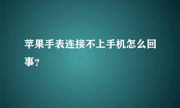 苹果手表连接不上手机怎么回事？