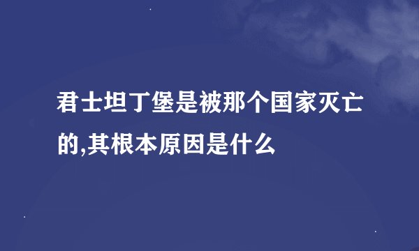 君士坦丁堡是被那个国家灭亡的,其根本原因是什么