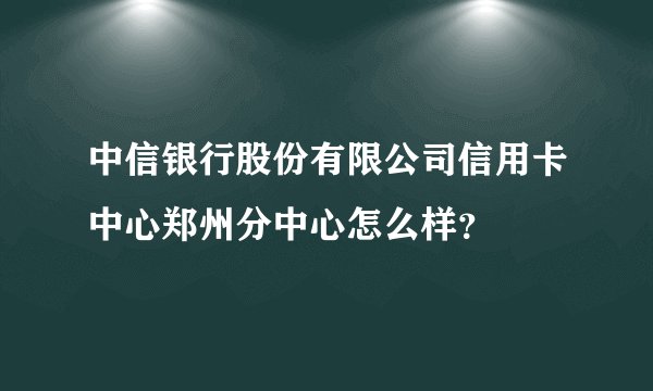 中信银行股份有限公司信用卡中心郑州分中心怎么样?
