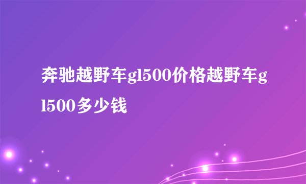 奔驰越野车gl500价格越野车gl500多少钱