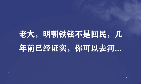老大，明朝铁铉不是回民，几年前已经证实，你可以去河南濮阳梨园乡后朱寨村去考证，那有族谱，因灭九族...