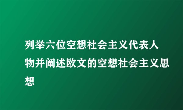列举六位空想社会主义代表人物并阐述欧文的空想社会主义思想