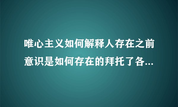 唯心主义如何解释人存在之前意识是如何存在的拜托了各位 谢谢
