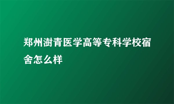 郑州澍青医学高等专科学校宿舍怎么样