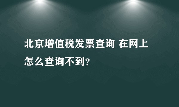北京增值税发票查询 在网上怎么查询不到？