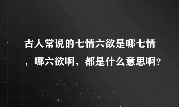 古人常说的七情六欲是哪七情，哪六欲啊，都是什么意思啊？