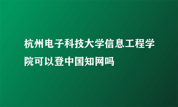 杭州电子科技大学信息工程学院可以登中国知网吗