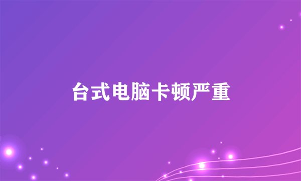 台式电脑卡顿严重