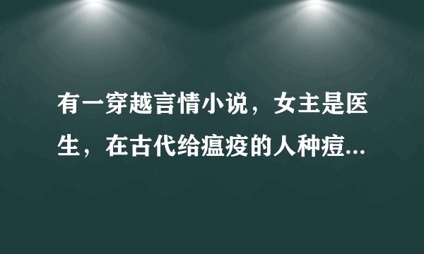 有一穿越言情小说，女主是医生，在古代给瘟疫的人种痘，后来中毒，本来都死了，又莫名其妙的活了，