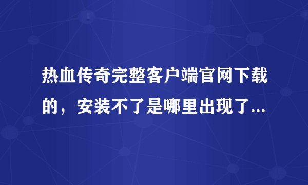 热血传奇完整客户端官网下载的，安装不了是哪里出现了问题？？