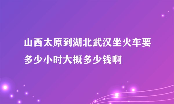 山西太原到湖北武汉坐火车要多少小时大概多少钱啊