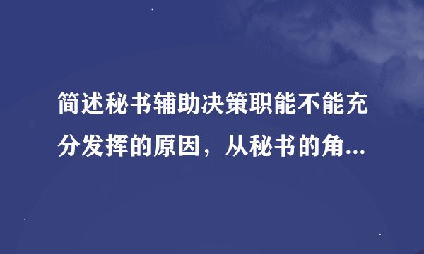 简述秘书辅助决策职能不能充分发挥的原因，从秘书的角度应做哪些改进？