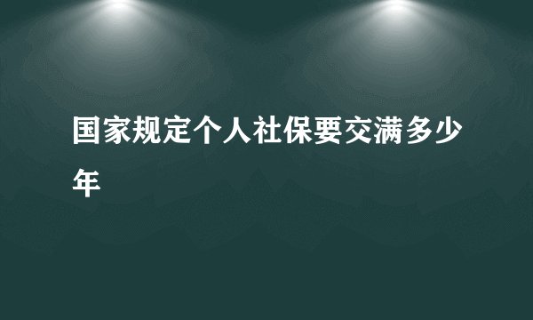 国家规定个人社保要交满多少年