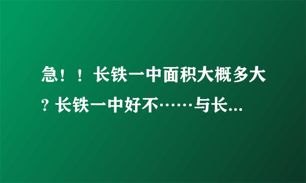 急！！长铁一中面积大概多大? 长铁一中好不……与长沙21中对比！！！