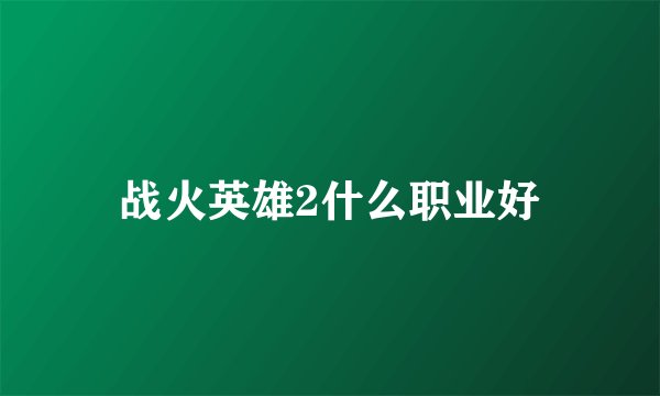 战火英雄2什么职业好