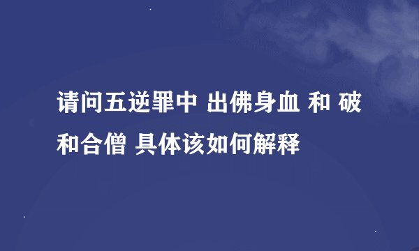 请问五逆罪中 出佛身血 和 破和合僧 具体该如何解释