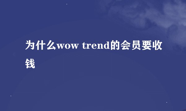 为什么wow trend的会员要收钱