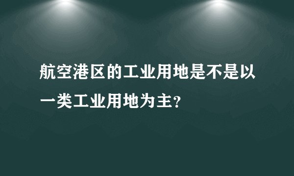 航空港区的工业用地是不是以一类工业用地为主？