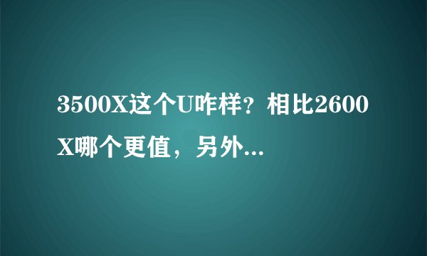 3500X这个U咋样？相比2600X哪个更值，另外主板怎么选