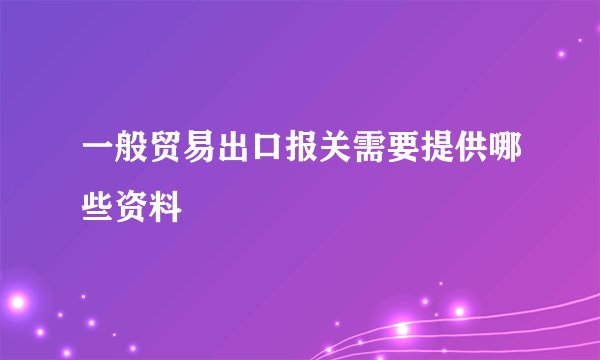 一般贸易出口报关需要提供哪些资料