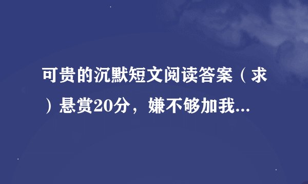 可贵的沉默短文阅读答案（求）悬赏20分，嫌不够加我Q：1042863376=v=