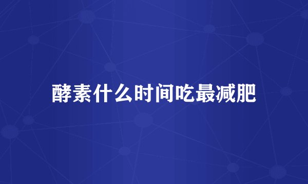 酵素什么时间吃最减肥
