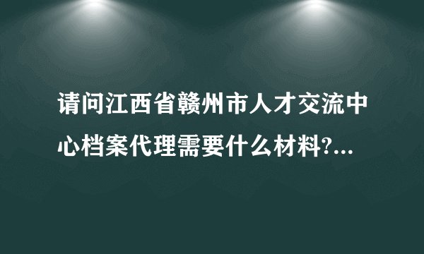 请问江西省赣州市人才交流中心档案代理需要什么材料?人才交流中心是政府机构吗？谢谢。