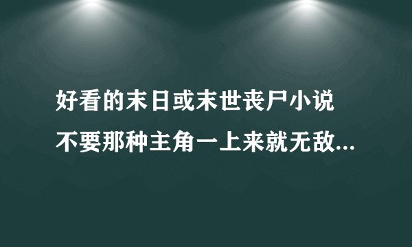 好看的末日或末世丧尸小说 不要那种主角一上来就无敌的不要种马的有的推荐几个呗