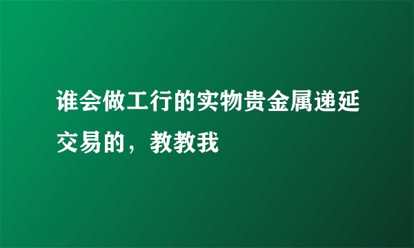 谁会做工行的实物贵金属递延交易的，教教我