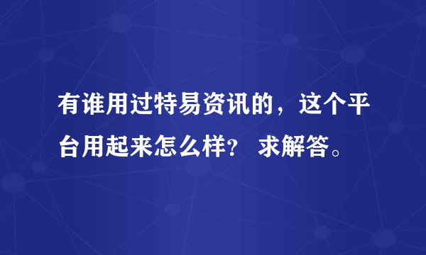有谁用过特易资讯的，这个平台用起来怎么样？ 求解答。