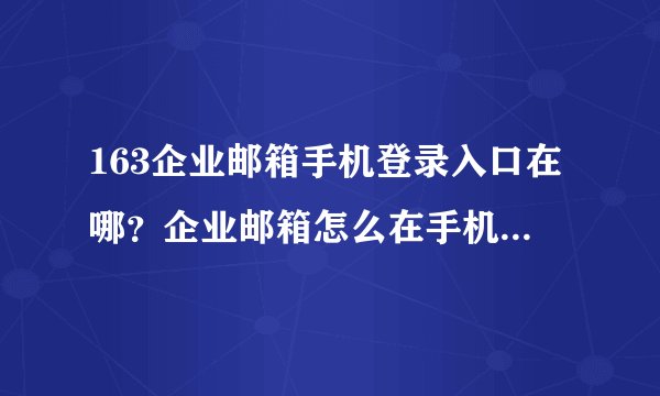 163企业邮箱手机登录入口在哪？企业邮箱怎么在手机上登录？