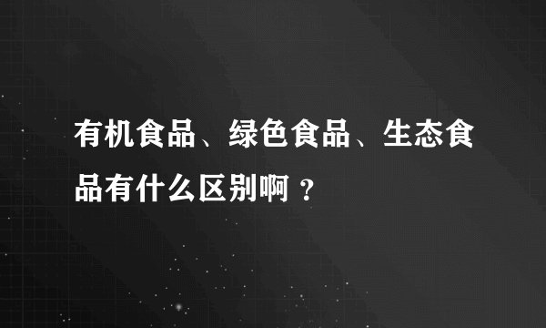 有机食品、绿色食品、生态食品有什么区别啊 ？