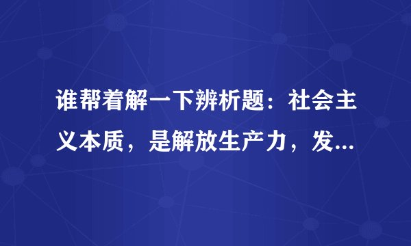 谁帮着解一下辨析题：社会主义本质，是解放生产力，发展生产力，消灭剥削，消除两极分化，