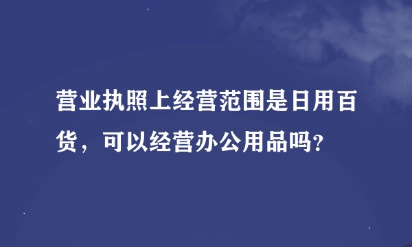 营业执照上经营范围是日用百货，可以经营办公用品吗？