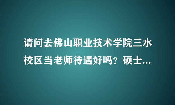 请问去佛山职业技术学院三水校区当老师待遇好吗？硕士入编的机会大吗？三水的发展前景如何？